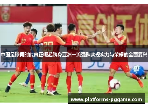 中国足球何时能真正崛起跻身亚洲一流强队实现实力与荣耀的全面复兴