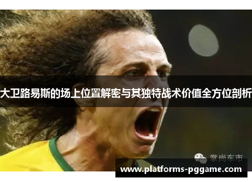 大卫路易斯的场上位置解密与其独特战术价值全方位剖析