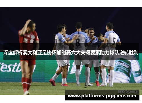 深度解析澳大利亚足协杯加时赛六大关键要素助力球队逆转胜利