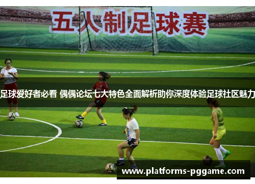 足球爱好者必看 偶偶论坛七大特色全面解析助你深度体验足球社区魅力