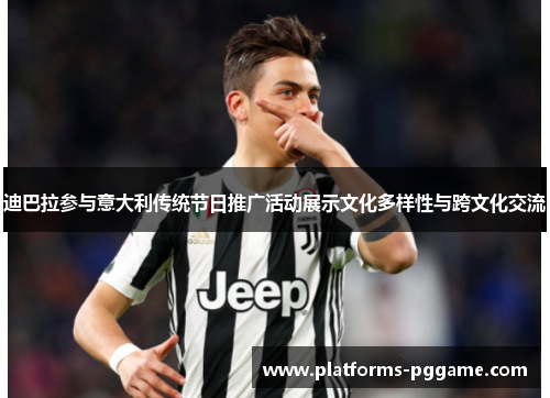迪巴拉参与意大利传统节日推广活动展示文化多样性与跨文化交流