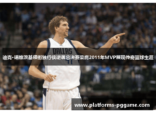 迪克·诺维茨基领衔独行侠逆袭总决赛荣膺2011年MVP展现传奇篮球生涯