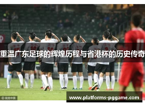 重温广东足球的辉煌历程与省港杯的历史传奇