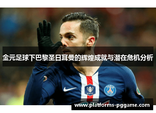 金元足球下巴黎圣日耳曼的辉煌成就与潜在危机分析 金元足球下巴黎圣日耳曼的辉煌成就与潜在危机分析