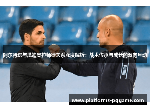 阿尔特塔与瓜迪奥拉师徒关系深度解析：战术传承与成长的双向互动