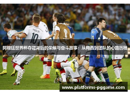 阿根廷世界杯夺冠背后的荣耀与奋斗故事：从梅西到团队的心路历程