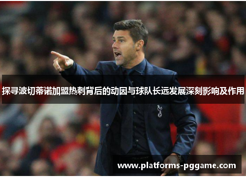 探寻波切蒂诺加盟热刺背后的动因与球队长远发展深刻影响及作用