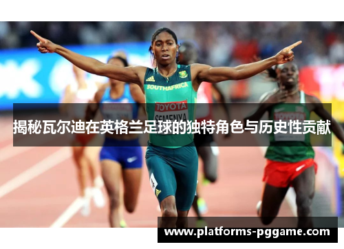 揭秘瓦尔迪在英格兰足球的独特角色与历史性贡献