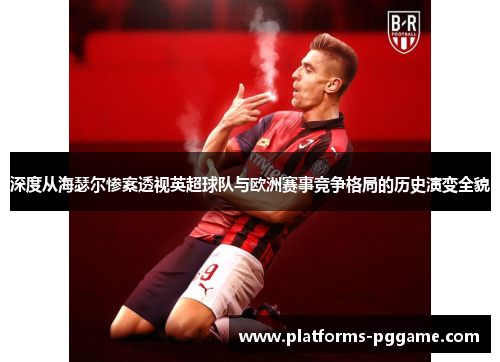 深度从海瑟尔惨案透视英超球队与欧洲赛事竞争格局的历史演变全貌
