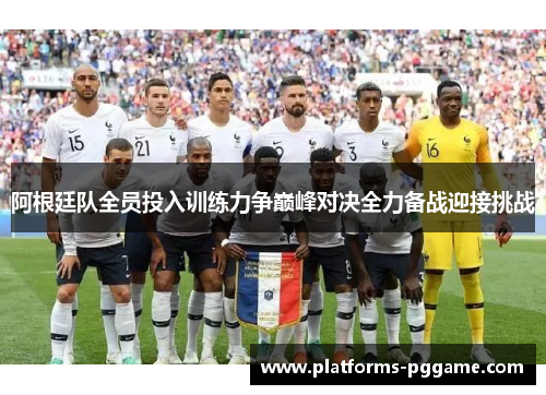 阿根廷队全员投入训练力争巅峰对决全力备战迎接挑战