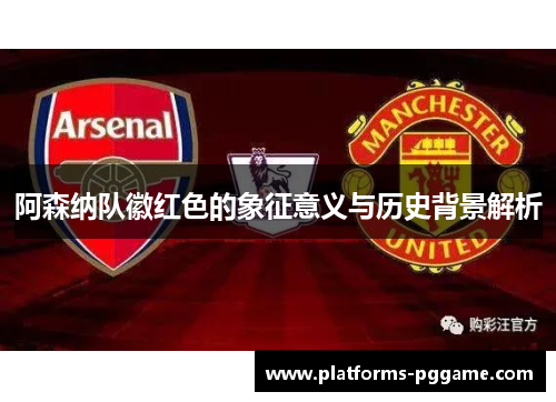 阿森纳队徽红色的象征意义与历史背景解析
