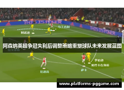 阿森纳英超争冠失利后调整策略重塑球队未来发展蓝图