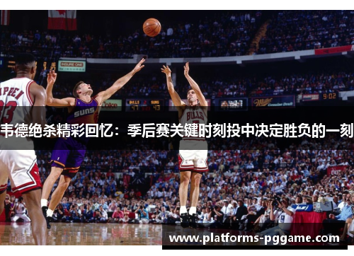 韦德绝杀精彩回忆:季后赛关键时刻投中决定胜负的一刻 韦德绝杀精彩回忆:季后赛关键时刻投中决定胜负的一刻