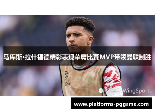 马库斯·拉什福德精彩表现荣膺比赛MVP带领曼联制胜 马库斯·拉什福德精彩表现荣膺比赛MVP带领曼联制胜