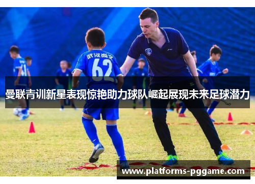 曼联青训新星表现惊艳助力球队崛起展现未来足球潜力