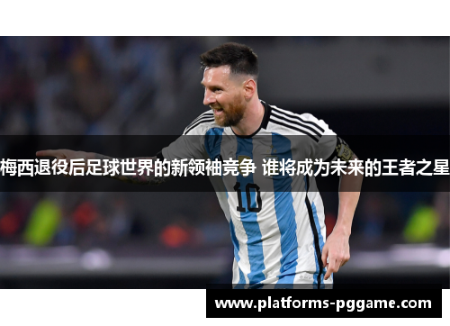 梅西退役后足球世界的新领袖竞争 谁将成为未来的王者之星
