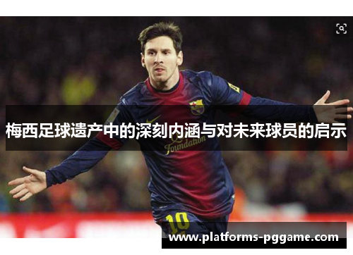 梅西足球遗产中的深刻内涵与对未来球员的启示 梅西足球遗产中的深刻内涵与对未来球员的启示